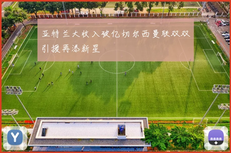 亚特兰大收入破亿切尔西曼联双双引援再添新星