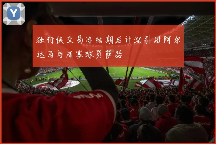 独行侠交易冻结期后计划引进阿尔达马与活塞球员萨瑟