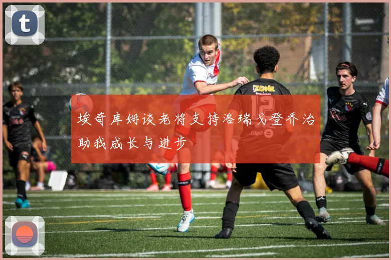 埃奇库姆谈老将支持洛瑞戈登乔治助我成长与进步