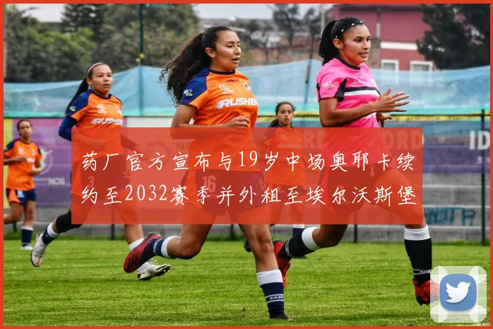 药厂官方宣布与19岁中场奥耶卡续约至2032赛季并外租至埃尔沃斯堡