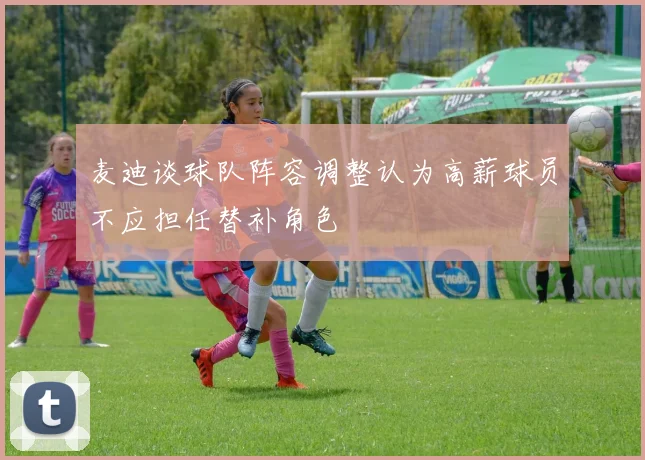 麦迪谈球队阵容调整认为高薪球员不应担任替补角色