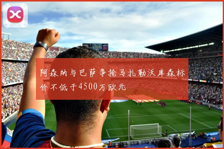 阿森纳与巴萨争抢马扎勒沃库森标价不低于4500万欧元
