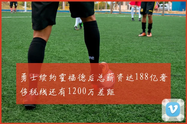 勇士续约霍福德后总薪资达188亿奢侈税线还有1200万差距