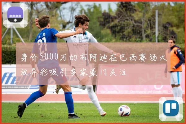 身价5000万的布阿迪在巴西赛场大放异彩吸引多家豪门关注