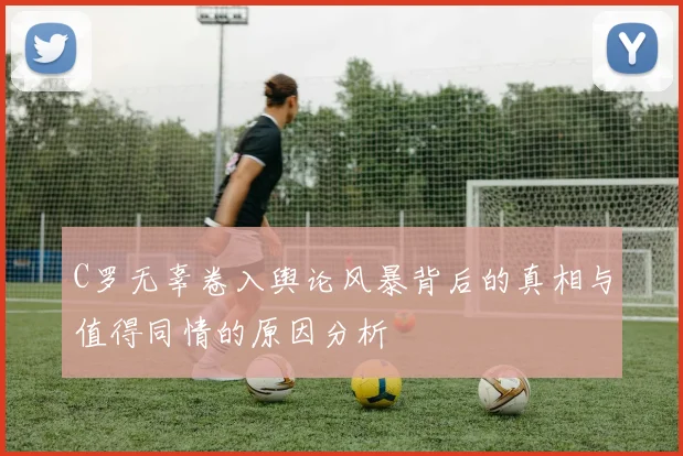 C罗无辜卷入舆论风暴背后的真相与值得同情的原因分析