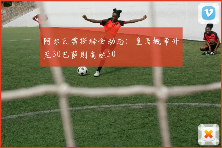阿尔瓦雷斯转会动态：皇马概率升至30巴萨则高达50