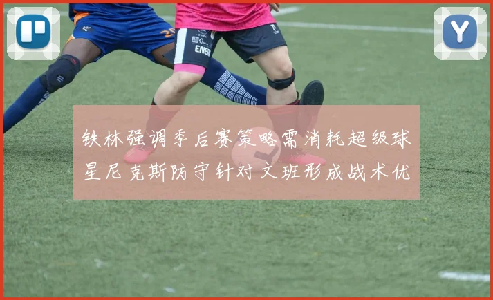 铁林强调季后赛策略需消耗超级球星尼克斯防守针对文班形成战术优势