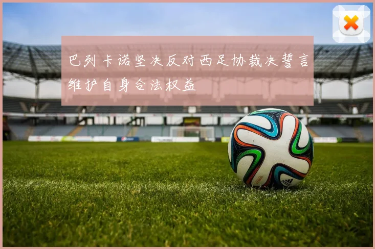 巴列卡诺坚决反对西足协裁决誓言维护自身合法权益