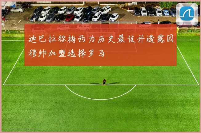 迪巴拉称梅西为历史最佳并透露因穆帅加盟选择罗马