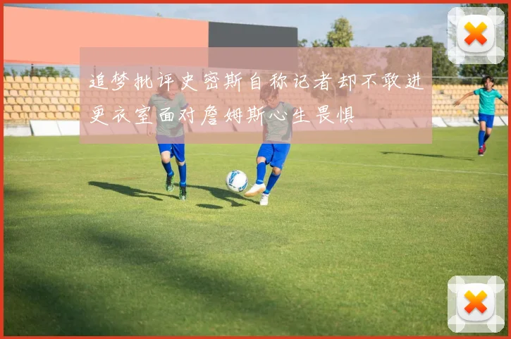 追梦批评史密斯自称记者却不敢进更衣室面对詹姆斯心生畏惧