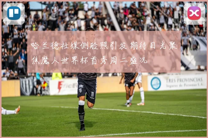 哈兰德社媒侧脸照引发期待目光聚焦魔人世界杯首秀周二盛况