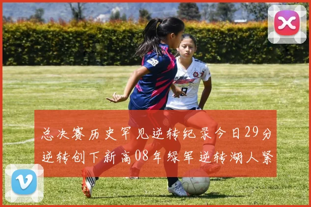 总决赛历史罕见逆转纪录今日29分逆转创下新高08年绿军逆转湖人紧随其后
