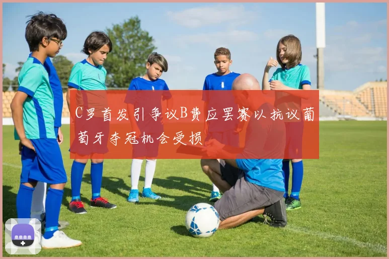 C罗首发引争议B费应罢赛以抗议葡萄牙夺冠机会受损