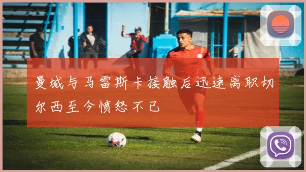 曼城与马雷斯卡接触后迅速离职切尔西至今愤怒不已