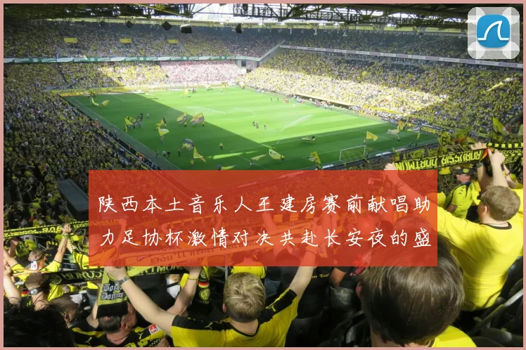 陕西本土音乐人王建房赛前献唱助力足协杯激情对决共赴长安夜的盛宴