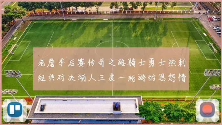 老詹季后赛传奇之路骑士勇士热刺经典对决湖人三度一轮游的恩怨情仇
