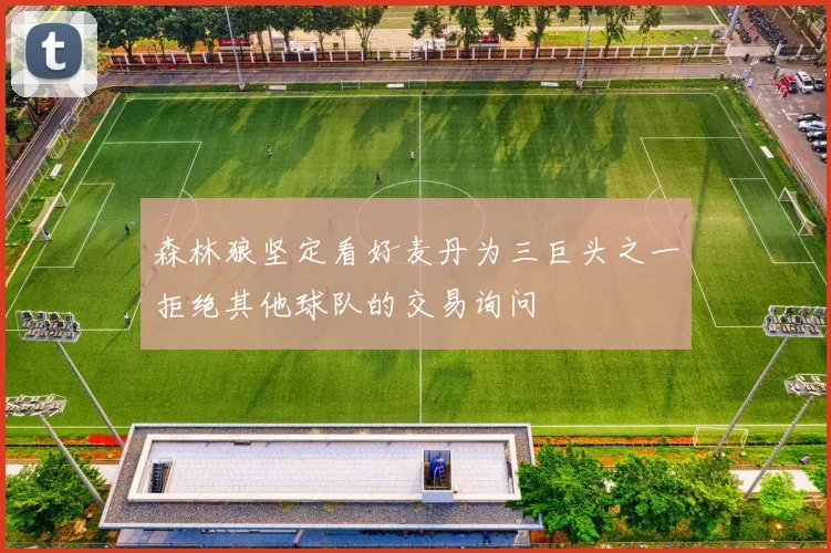 森林狼坚定看好麦丹为三巨头之一拒绝其他球队的交易询问