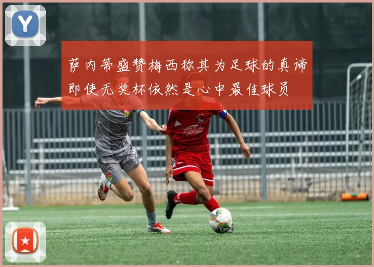 萨内蒂盛赞梅西称其为足球的真谛即使无奖杯依然是心中最佳球员