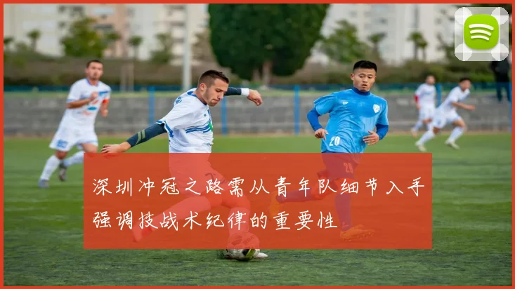 深圳冲冠之路需从青年队细节入手强调技战术纪律的重要性